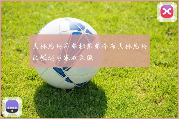 贝林厄姆兄弟档弟弟乔布贝林厄姆的崛起与家族天赋