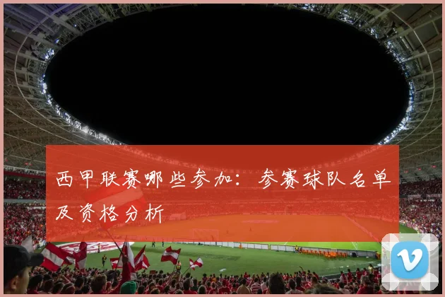 西甲联赛哪些参加:参赛球队名单及资格分析