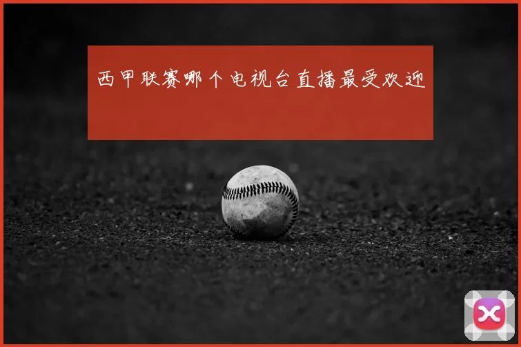 西甲联赛哪个电视台直播最受欢迎