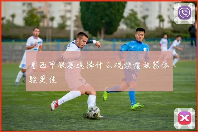 看西甲联赛选择什么视频播放器体验更佳
