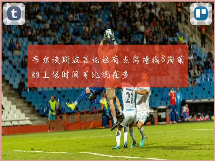 韦尔谈斯波言论这有点离谱我8周前的上场时间可比现在多
