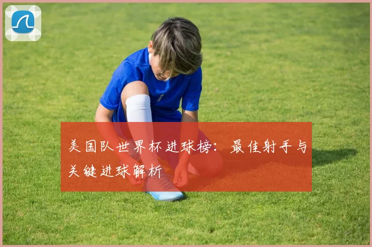 美国队世界杯进球榜：最佳射手与关键进球解析
