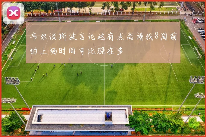 韦尔谈斯波言论这有点离谱我8周前的上场时间可比现在多